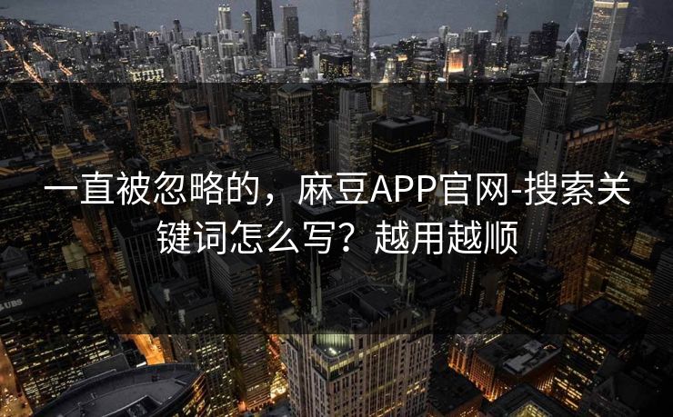 一直被忽略的，麻豆APP官网-搜索关键词怎么写？越用越顺