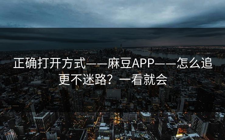 正确打开方式——麻豆APP——怎么追更不迷路？一看就会