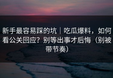 新手最容易踩的坑｜吃瓜爆料，如何看公关回应？别等出事才后悔（别被带节奏）
