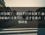 看完我醒了：黑料不打烊发酵了-最容易被骗的法律风险，这才是重点｜谨慎转发