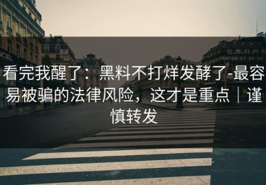看完我醒了：黑料不打烊发酵了-最容易被骗的法律风险，这才是重点｜谨慎转发