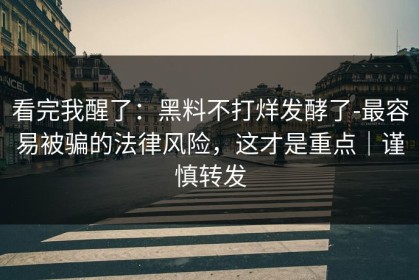 看完我醒了：黑料不打烊发酵了-最容易被骗的法律风险，这才是重点｜谨慎转发