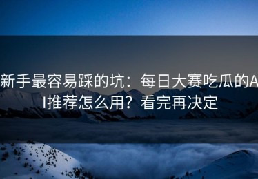 新手最容易踩的坑：每日大赛吃瓜的AI推荐怎么用？看完再决定