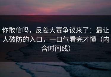 你敢信吗，反差大赛争议来了：最让人破防的入口，一口气看完才懂（内含时间线）