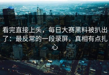 看完直接上头，每日大赛黑料被扒出了：最反常的一段录屏，真相有点扎心
