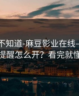 很多人不知道-麻豆影业在线——更新提醒怎么开？看完就懂