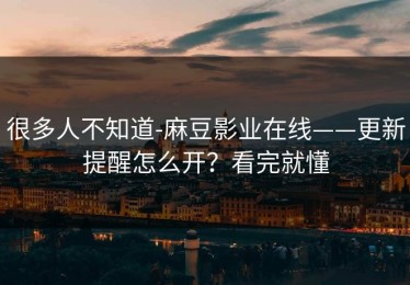 很多人不知道-麻豆影业在线——更新提醒怎么开？看完就懂