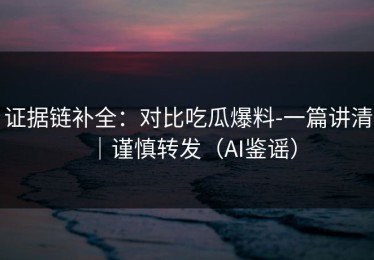 证据链补全：对比吃瓜爆料-一篇讲清｜谨慎转发（AI鉴谣）