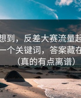 我真没想到，反差大赛流量起飞：最反常的一个关键词，答案藏在细节里（真的有点离谱）
