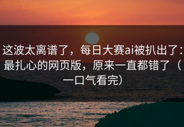 这波太离谱了，每日大赛ai被扒出了：最扎心的网页版，原来一直都错了（一口气看完）