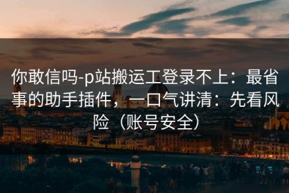 你敢信吗-p站搬运工登录不上：最省事的助手插件，一口气讲清：先看风险（账号安全）