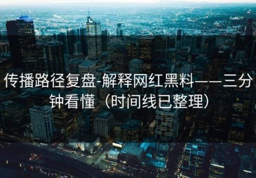 传播路径复盘-解释网红黑料——三分钟看懂（时间线已整理）