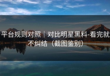 平台规则对照｜对比明星黑料-看完就不纠结（截图鉴别）