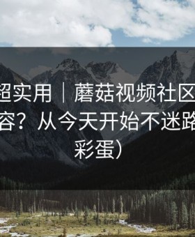 冷门但超实用｜蘑菇视频社区-如何找同类内容？从今天开始不迷路（隐藏彩蛋）