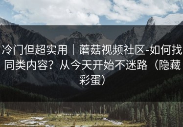 冷门但超实用｜蘑菇视频社区-如何找同类内容？从今天开始不迷路（隐藏彩蛋）