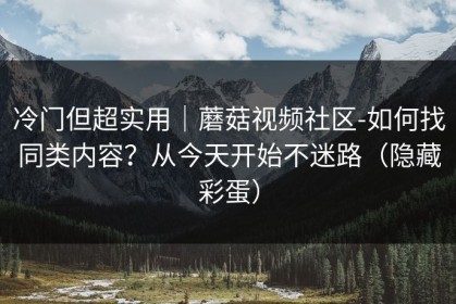 冷门但超实用｜蘑菇视频社区-如何找同类内容？从今天开始不迷路（隐藏彩蛋）