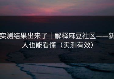 实测结果出来了｜解释麻豆社区——新人也能看懂（实测有效）