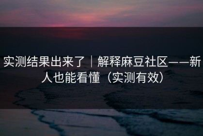 实测结果出来了｜解释麻豆社区——新人也能看懂（实测有效）