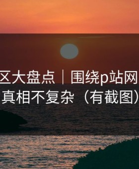 常见误区大盘点｜围绕p站网页登录-真相不复杂（有截图）