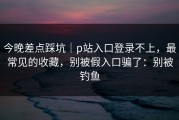 今晚差点踩坑｜p站入口登录不上，最常见的收藏，别被假入口骗了：别被钓鱼