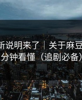 官方更新说明来了｜关于麻豆社区-三分钟看懂（追剧必备）
