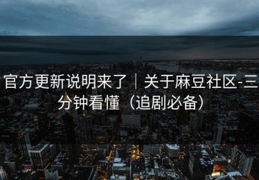 官方更新说明来了｜关于麻豆社区-三分钟看懂（追剧必备）