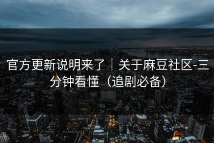 官方更新说明来了｜关于麻豆社区-三分钟看懂（追剧必备）