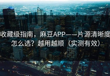 收藏级指南，麻豆APP——片源清晰度怎么选？越用越顺（实测有效）