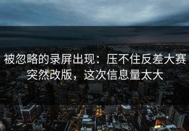 被忽略的录屏出现：压不住反差大赛突然改版，这次信息量太大