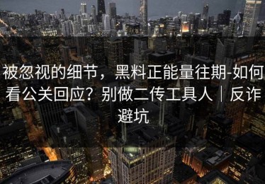 被忽视的细节，黑料正能量往期-如何看公关回应？别做二传工具人｜反诈避坑