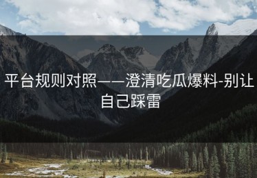 平台规则对照——澄清吃瓜爆料-别让自己踩雷