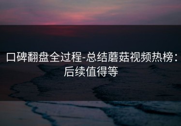 口碑翻盘全过程-总结蘑菇视频热榜：后续值得等