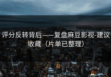 评分反转背后——复盘麻豆影视-建议收藏（片单已整理）