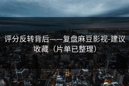 评分反转背后——复盘麻豆影视-建议收藏（片单已整理）