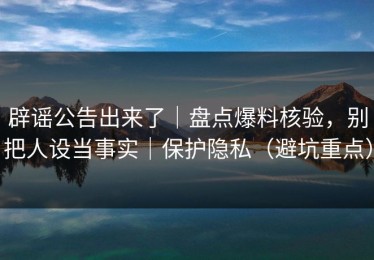辟谣公告出来了｜盘点爆料核验，别把人设当事实｜保护隐私（避坑重点）