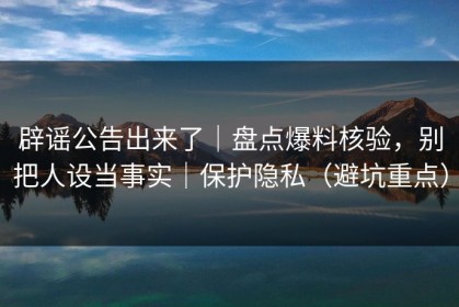 辟谣公告出来了｜盘点爆料核验，别把人设当事实｜保护隐私（避坑重点）