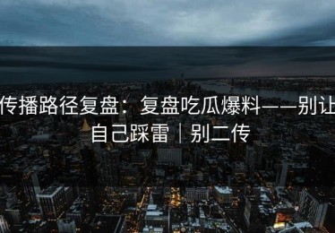 传播路径复盘：复盘吃瓜爆料——别让自己踩雷｜别二传