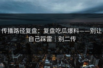 传播路径复盘：复盘吃瓜爆料——别让自己踩雷｜别二传