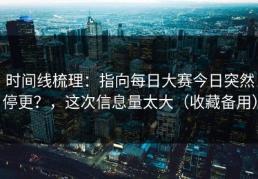 时间线梳理：指向每日大赛今日突然停更？，这次信息量太大（收藏备用）
