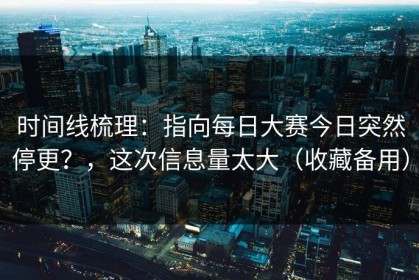 时间线梳理：指向每日大赛今日突然停更？，这次信息量太大（收藏备用）