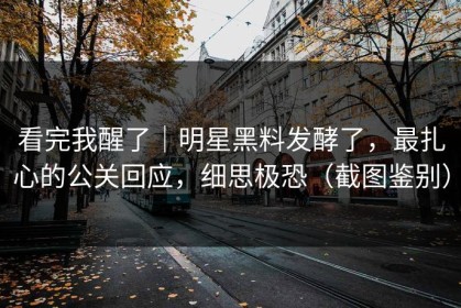 看完我醒了｜明星黑料发酵了，最扎心的公关回应，细思极恐（截图鉴别）