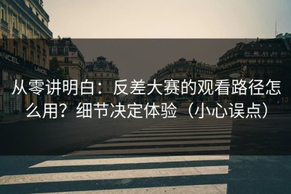从零讲明白：反差大赛的观看路径怎么用？细节决定体验（小心误点）