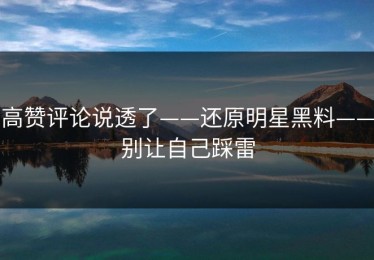 高赞评论说透了——还原明星黑料——别让自己踩雷