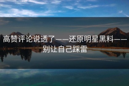 高赞评论说透了——还原明星黑料——别让自己踩雷