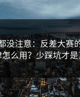 老用户都没注意：反差大赛的更新规律怎么用？少踩坑才是真