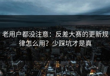 老用户都没注意：反差大赛的更新规律怎么用？少踩坑才是真