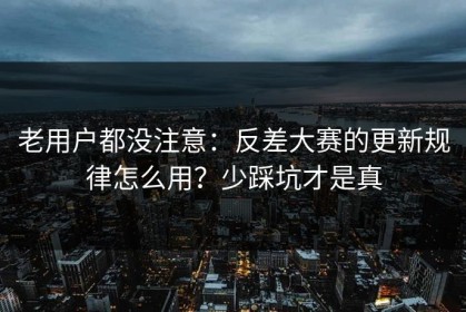 老用户都没注意：反差大赛的更新规律怎么用？少踩坑才是真