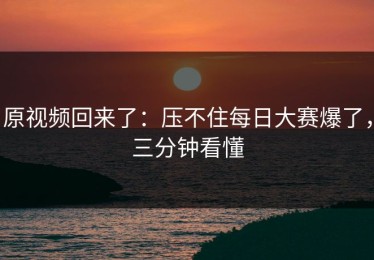 原视频回来了：压不住每日大赛爆了，三分钟看懂