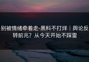 别被情绪牵着走-黑料不打烊｜舆论反转前兆？从今天开始不踩雷
