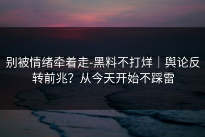 别被情绪牵着走-黑料不打烊｜舆论反转前兆？从今天开始不踩雷